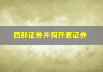 西部证券并购开源证券