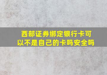 西部证券绑定银行卡可以不是自己的卡吗安全吗