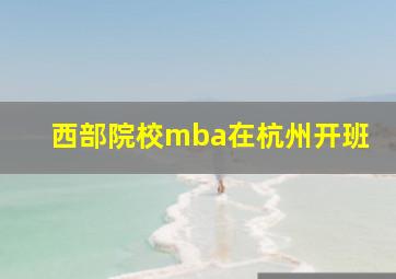 西部院校mba在杭州开班