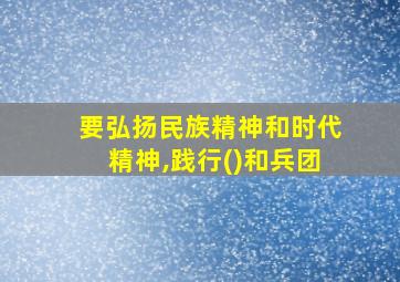 要弘扬民族精神和时代精神,践行()和兵团