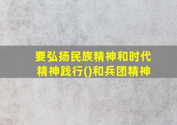 要弘扬民族精神和时代精神践行()和兵团精神