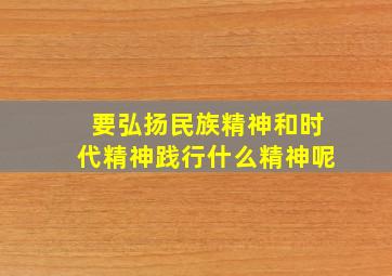 要弘扬民族精神和时代精神践行什么精神呢