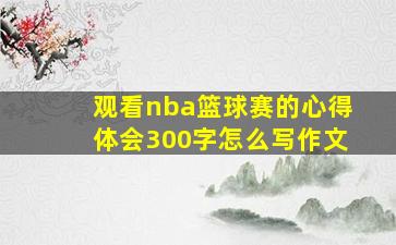 观看nba篮球赛的心得体会300字怎么写作文