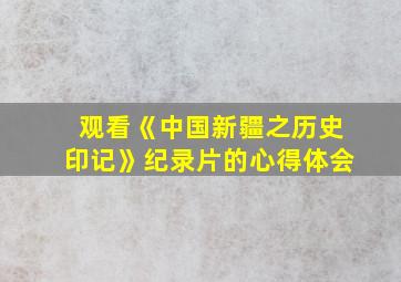 观看《中国新疆之历史印记》纪录片的心得体会