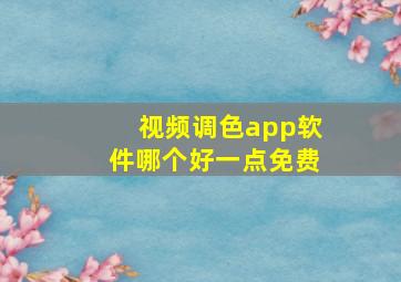 视频调色app软件哪个好一点免费