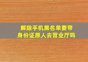 解除手机黑名单要带身份证原人去营业厅吗