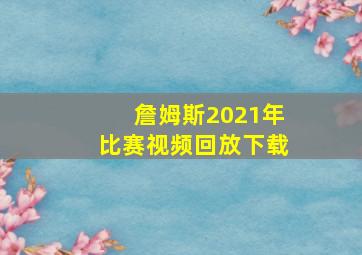 詹姆斯2021年比赛视频回放下载