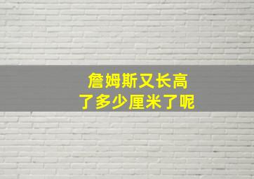 詹姆斯又长高了多少厘米了呢