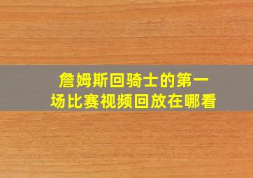 詹姆斯回骑士的第一场比赛视频回放在哪看