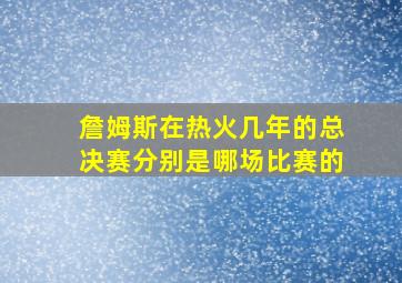 詹姆斯在热火几年的总决赛分别是哪场比赛的