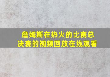 詹姆斯在热火的比赛总决赛的视频回放在线观看