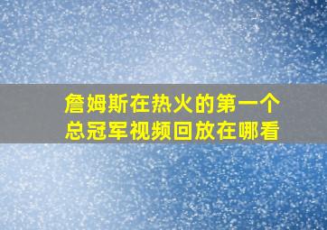 詹姆斯在热火的第一个总冠军视频回放在哪看