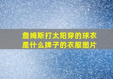 詹姆斯打太阳穿的球衣是什么牌子的衣服图片