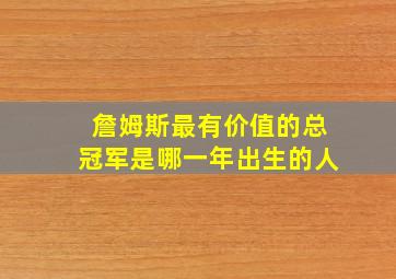 詹姆斯最有价值的总冠军是哪一年出生的人