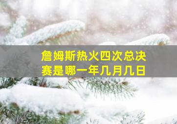 詹姆斯热火四次总决赛是哪一年几月几日