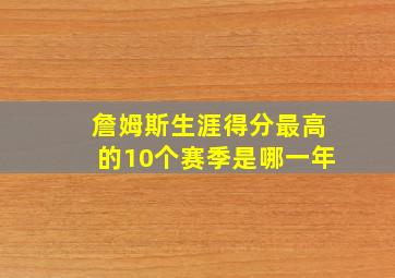 詹姆斯生涯得分最高的10个赛季是哪一年