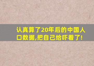 认真算了20年后的中国人口数据,把自己给吓着了!