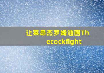 让莱昂杰罗姆油画Thecockfight