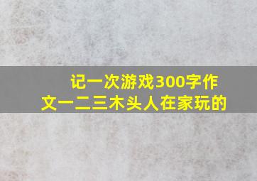 记一次游戏300字作文一二三木头人在家玩的