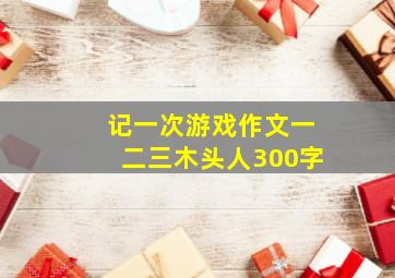 记一次游戏作文一二三木头人300字