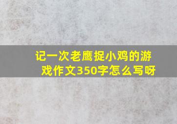 记一次老鹰捉小鸡的游戏作文350字怎么写呀