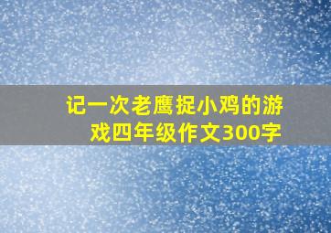 记一次老鹰捉小鸡的游戏四年级作文300字