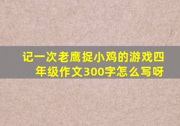 记一次老鹰捉小鸡的游戏四年级作文300字怎么写呀