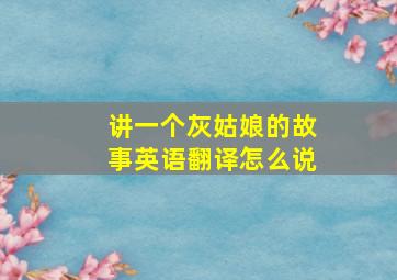 讲一个灰姑娘的故事英语翻译怎么说