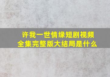 许我一世情缘短剧视频全集完整版大结局是什么