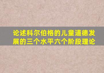 论述科尔伯格的儿童道德发展的三个水平六个阶段理论