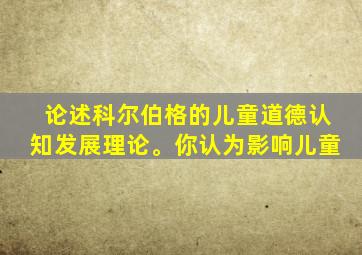 论述科尔伯格的儿童道德认知发展理论。你认为影响儿童