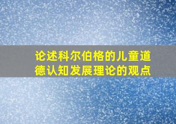 论述科尔伯格的儿童道德认知发展理论的观点