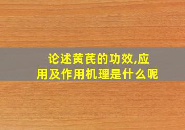 论述黄芪的功效,应用及作用机理是什么呢