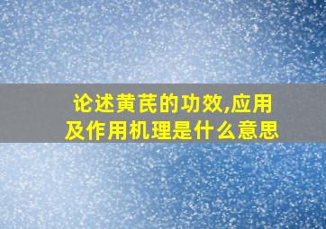 论述黄芪的功效,应用及作用机理是什么意思