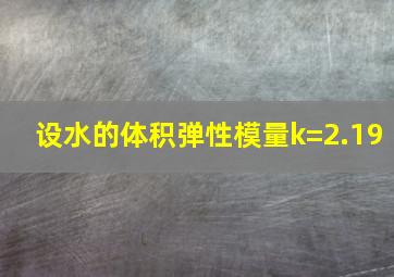 设水的体积弹性模量k=2.19