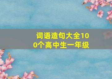 词语造句大全100个高中生一年级