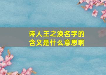 诗人王之涣名字的含义是什么意思啊