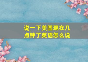 说一下美国现在几点钟了英语怎么说