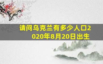 请问乌克兰有多少人口2020年8月20日出生