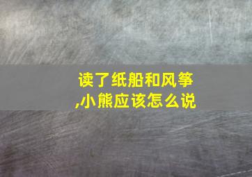 读了纸船和风筝,小熊应该怎么说