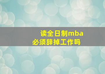 读全日制mba必须辞掉工作吗