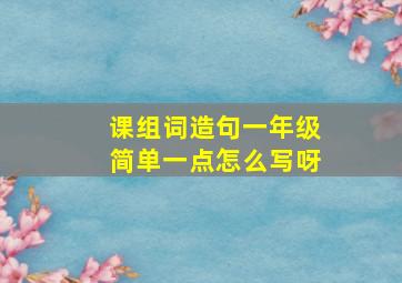 课组词造句一年级简单一点怎么写呀