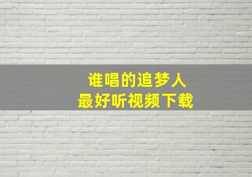 谁唱的追梦人最好听视频下载