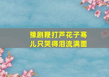 豫剧鞭打芦花子骞儿只哭得泪流满面