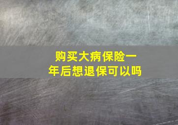 购买大病保险一年后想退保可以吗