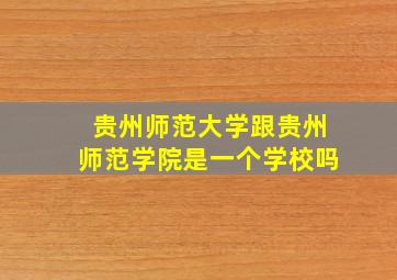 贵州师范大学跟贵州师范学院是一个学校吗