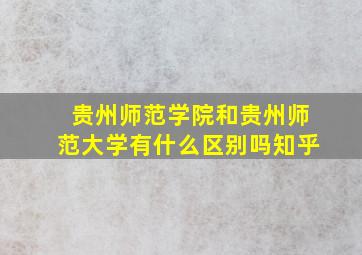 贵州师范学院和贵州师范大学有什么区别吗知乎