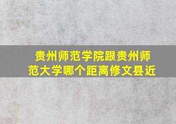 贵州师范学院跟贵州师范大学哪个距离修文县近