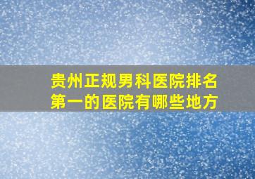 贵州正规男科医院排名第一的医院有哪些地方