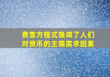 费雪方程式强调了人们对货币的主观需求因素